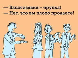 — Ваши заявки – ерунда!
— Нет, это вы плохо продаете!
 