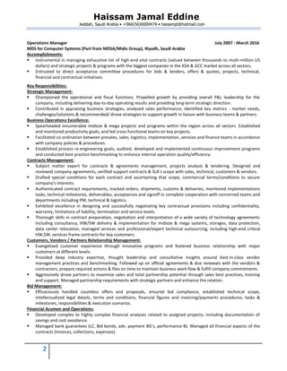 Haissam Jamal Eddine
Jeddah, Saudi Arabia • +966(56)0000474 • haisamjd@hotmail.com
2
Operations Manager July 2007 - March 2016
MDS for Computer Systems (Part from MDSA/Midis Group), Riyadh, Saudi Arabia
Accomplishments:
 Instrumental in managing exhaustive list of high-end vital contracts (valued between thousands to multi-million US
dollars) and strategic projects & programs with the biggest companies in the KSA & GCC market across all sectors.
 Entrusted to direct acceptance committee procedures for bids & tenders, offers & quotes, projects, technical,
financial and contractual initiatives.
Key Responsibilities:
Strategic Management:
 Championed the operational and fiscal functions. Propelled growth by providing overall P&L leadership for the
company, including delivering day-to-day operating results and providing long-term strategic direction.
 Contributed in appraising business strategies, analyzed sales performance, identified key metrics - market needs,
challenges/solutions & recommended/ drove strategies to support growth in liaison with business teams & partners.
Business Operations Excellence:
 Spearheaded innumerable midsize & mega projects and programs within the region across all sectors. Established
and monitored productivity goals; and led cross-functional teams on key projects.
 Facilitated co-ordination between presales, sales, logistics, implementation, services and finance teams in accordance
with company policies & procedures.
 Established process re-engineering goals, audited, developed and implemented continuous improvement programs
and conducted best practice benchmarking to enhance internal operation quality/efficiency.
Contracts Management:
 Subject matter expert for contracts & agreements management, projects analysis & tendering. Designed and
reviewed company agreements, verified support contracts & SLA’s scope with sales, technical, customers & vendors.
 Drafted special conditions for each contract and ascertaining that scope, commercial terms/conditions to secure
company's interests.
 Authenticated contract requirements, tracked orders, shipments, customs & deliveries, monitored implementations
tasks, technical milestones, deliverables, acceptances and signoff in complete cooperation with concerned teams and
departments including PM, technical & logistics.
 Exhibited excellence in designing and successfully negotiating key contractual provisions including confidentiality,
warranty, limitations of liability, termination and service levels.
 Thorough skills in contract preparation, negotiation and interpretation of a wide variety of technology agreements
including consultancy, HW/SW delivery & implementation for midsize & mega systems, storages, data protection,
data center relocation, managed services and professional/expert technical outsourcing, including high-end critical
HW,SW, services frame contracts for key customers.
Customers, Vendors / Partners Relationship Management:
 Evangelised customer experience through innovative programs and fostered business relationship with major
customers at different levels.
 Provided deep industry expertise, thought leadership and consultative insights around best-in-class vendor
management practices and benchmarking. Followed up on official agreements & due renewals with the vendors &
contractors, prepare required actions & files on time to maintain business work flow & fulfill company commitments.
 Aggressively drove partners to maximize sales and total partnership potential through sales best practices, training
and support. Managed partnership requirements with strategic partners and enhance the relation.
Bid Management:
 Efficaciously handled countless offers and proposals, ensured bid compliance, established technical scope,
intellectualized legal details, terms and conditions, financial figures and invoicing/payments procedures, tasks &
milestones, responsibilities & execution scenarios.
Financial Acumen and Operations:
 Developed complex to highly complex financial analyses related to assigned projects; including documentation of
savings and cost avoidance.
 Managed bank guarantees (LC, Bid bonds, adv. payment BG’s, performance B). Managed all financial aspects of the
contracts (invoices, collections, expenses).
 