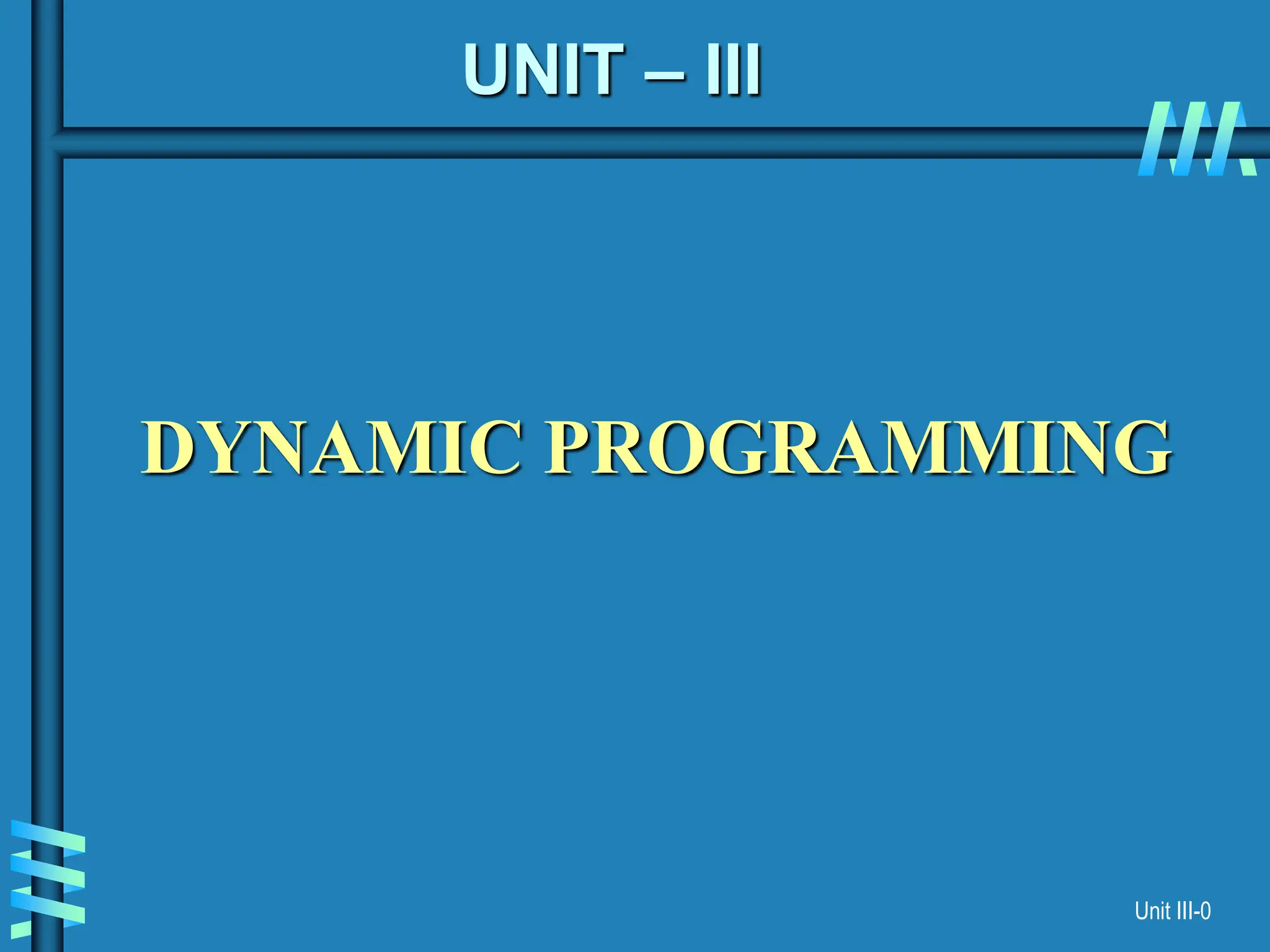 Unit III-0
UNIT – III
DYNAMIC PROGRAMMING
 