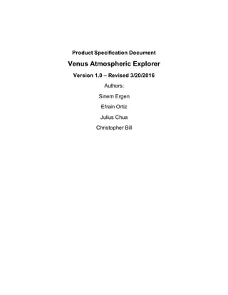 Product Specification Document
Venus Atmospheric Explorer
Version 1.0 – Revised 3/20/2016
Authors:
Sinem Ergen
Efrain Ortiz
Julius Chua
Christopher Bill
 
