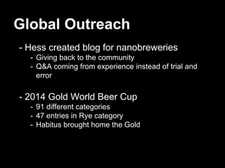 Global Outreach
- Hess created blog for nanobreweries
- Giving back to the community
- Q&A coming from experience instead of trial and
error
- 2014 Gold World Beer Cup
- 91 different categories
- 47 entries in Rye category
- Habitus brought home the Gold
 