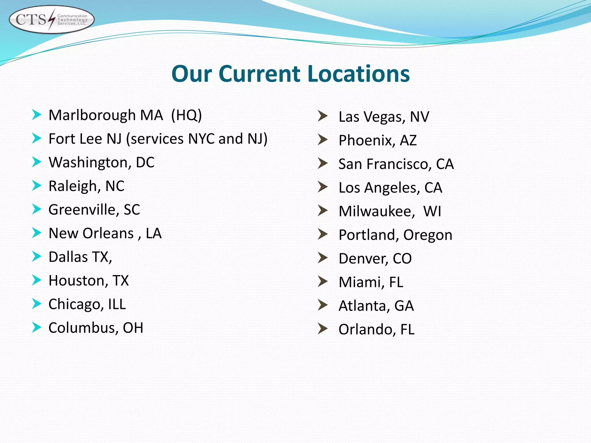 Our Current Locations
 Marlborough MA (HQ)
 Fort Lee NJ (services NYC and NJ)
 Washington, DC
 Raleigh, NC
 Greenville, SC
 New Orleans , LA
 Dallas TX,
 Houston, TX
 Chicago, ILL
 Columbus, OH
 Las Vegas, NV
 Phoenix, AZ
 San Francisco, CA
 Los Angeles, CA
 Milwaukee, WI
 Portland, Oregon
 Denver, CO
 Miami, FL
 Atlanta, GA
 Orlando, FL
 