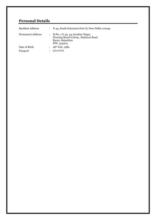 Personal Details
Resident Address : P-45, South Extension Part-II, New Delhi-110049
Permanent Address : H.No. 1 G 43, 44 Jawahar Nagar,
Housing Board Colony, Jhalawar Road
Baran, Rajasthan
PIN: 325205
Date of Birth : 28th Feb, 1986
Passport : G9197978
 