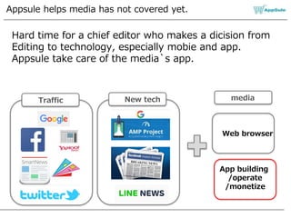 Appsule helps media has not covered yet.
Traffic
Hard time for a chief editor who makes a dicision from
Editing to technology, especially mobie and app.
Appsule take care of the media`s app.
New tech media
Web browser
App building
/operate
/monetize
 