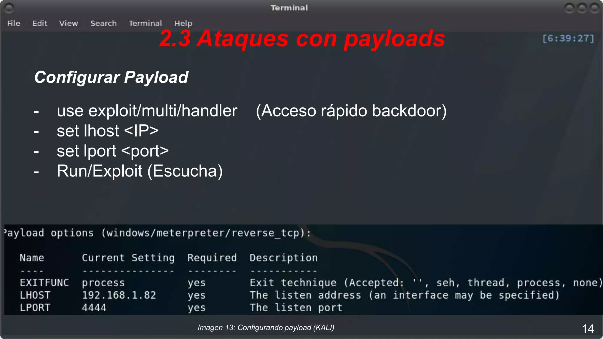 2.3 Ataques con payloads
Configurar Payload
- use exploit/multi/handler (Acceso rápido backdoor)
- set lhost <IP>
- set lport <port>
- Run/Exploit (Escucha)
Imagen 13: Configurando payload (KALI) 14
 
