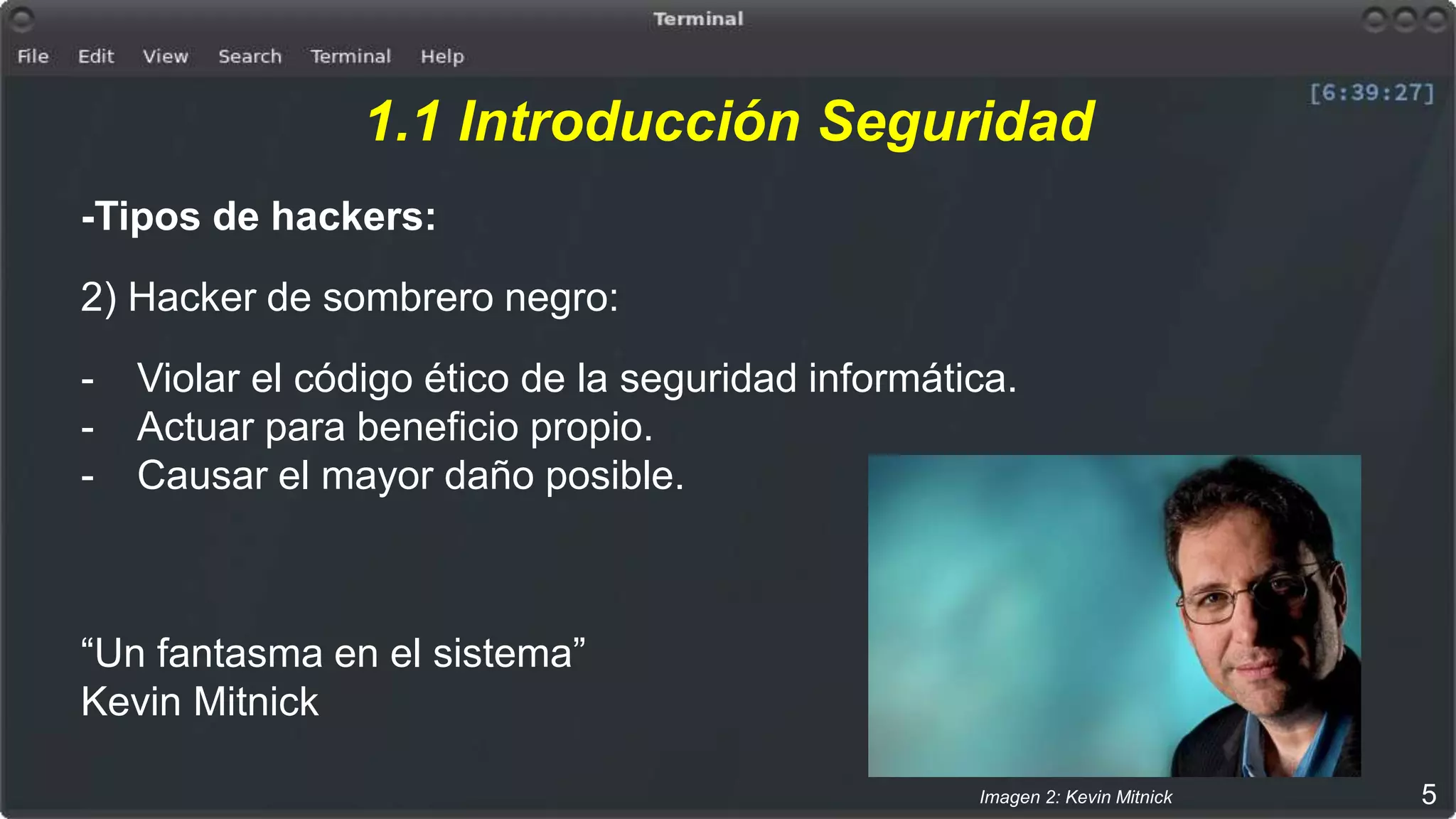 1.1 Introducción Seguridad
-Tipos de hackers:
2) Hacker de sombrero negro:
- Violar el código ético de la seguridad informática.
- Actuar para beneficio propio.
- Causar el mayor daño posible.
“Un fantasma en el sistema”
Kevin Mitnick
5Imagen 2: Kevin Mitnick
 