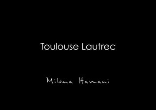 Toulouse Lautrec	
  
Milena Hamani
 