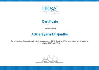 Certificate
presented to
Adinarayana Bhajanthri
for achieving Domain Level 100 competency in RETL Basics of Transportation and Logistics
on 16 Aug 2013 with 74%
AVP and Head - Education, Training and Assessment
Pramod Prakash Panda
 