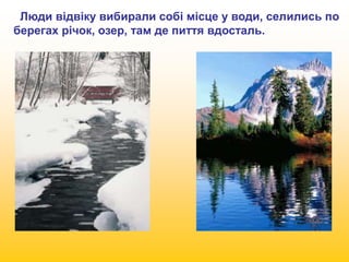 Люди відвіку вибирали собі місце у води, селились по 
берегах річок, озер, там де пиття вдосталь. 
 