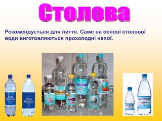 Рекомендується для пиття. Саме на основі столової 
води виготовляються прохолодні напої. 
 