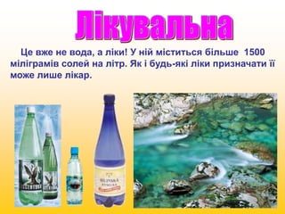Це вже не вода, а ліки! У ній міститься більше 1500 
міліграмів солей на літр. Як і будь-які ліки призначати її 
може лише лікар. 
 