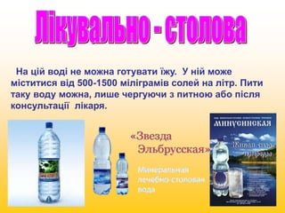 На цій воді не можна готувати їжу. У ній може 
міститися від 500-1500 міліграмів солей на літр. Пити 
таку воду можна, лише чергуючи з питною або після 
консультації лікаря. 
 