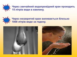Через звичайний водопровідний кран проходить 
15 літрів води в хвилину. 
Через незакритий кран виливається близько 
1000 літрів води за годину. 
 