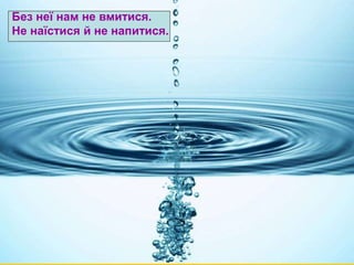 Без неї нам не вмитися. 
Не наїстися й не напитися. 
 