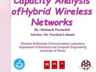 Capacity Analysis
ofHybrid Wireless
Networks
By: Hakimeh Purmehdi
Advisor: Dr. Farshad Lahouti
Wireless Multimedia Communications Laboratory
Department of Electrical and Computer Engineering
University of Tehran
1
 