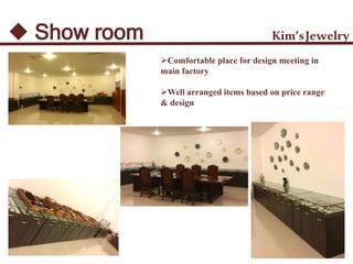  Show room Kim’sJewelry
Comfortable place for design meeting in
main factory
Well arranged items based on price range
& design
 