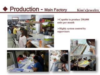 Production - Main Factory Kim’sJewelry
Capable to produce 250,000
units per month
Highly system control by
supervisors
 