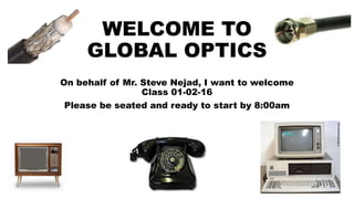 WELCOME TO
GLOBAL OPTICS
On behalf of Mr. Steve Nejad, I want to welcome
Class 01-02-16
Please be seated and ready to start by 8:00am
 