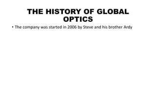 THE HISTORY OF GLOBAL
OPTICS
• The company was started in 2006 by Steve and his brother Ardy
 