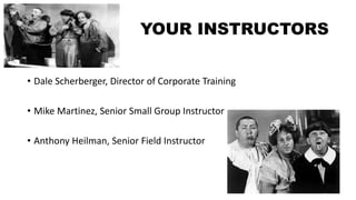 YOUR INSTRUCTORS
• Dale Scherberger, Director of Corporate Training
• Mike Martinez, Senior Small Group Instructor
• Anthony Heilman, Senior Field Instructor
 