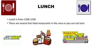 LUNCH
• Lunch is from 1200-1230
• There are several fast food restaurants in the area or you can eat here
 