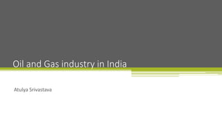 Atulya Srivastava
Oil and Gas industry in India
 