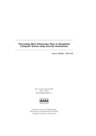 Preventing Illicit Information Flow in Networked
Computer Games using Security Annotations
Jonas Rabbe, s991125
Kgs. Lyngby, March 2005
M.Sc. Thesis
IMM-THESIS-2005-11
IMM
Computer Science and Engineering
Informatics and Mathematical Modeling
Technical University of Denmark
 