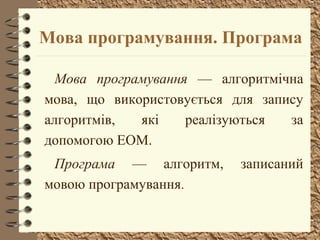 Мова програмування. Програма 
Мова програмування –– алгоритмічна 
мова, що використовується для запису 
алгоритмів, які реалізуються за 
допомогою ЕОМ. 
Програма –– алгоритм, записаний 
мовою програмування. 
 