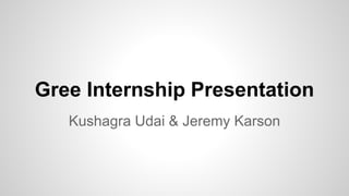 Gree Internship Presentation
Kushagra Udai & Jeremy Karson
 
