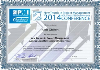 This is to certify that 
Anna Gleinert 
has participated in 
New Trends in Project Management 
Agile & Lean Development Conference 
Professional Development Unit credit - 16 PDUs 
PMI Continuing Certification Requirements (CCR) Program Number – C291-GD000060 
PMI Continuing Certification Requirements (CCR) Program Title - New Trends in Project Management 
04 .06.2014 
Przemysław Kotecki, PMI GB Director Date 
