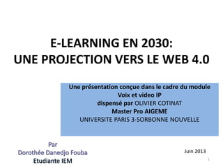 E-LEARNING EN 2030:
UNE PROJECTION VERS LE WEB 4.0
Une présentation conçue dans le cadre du module
Voix et video IP
dispensé par OLIVIER COTINAT
Master Pro AIGEME
UNIVERSITE PARIS 3-SORBONNE NOUVELLE
1
Juin 2013
 