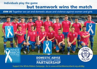 Individuals play the game
but teamwork wins the match
JOIN US Together we can end domestic abuse and violence against women and girls
Support the White Ribbon Campaign. Go to www.whiteribbonscotland.org.uk/d&g
 