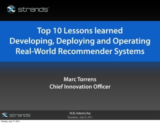 IJCAI, Industry Day
Barcelona :: July 22, 2011
Top 10 Lessons learned
Developing, Deploying and Operating
Real-World Recommender Systems
Marc Torrens
Chief Innovation Officer
Sunday, July 17, 2011
 