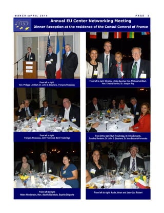 P A G E 3
Annual EU Center Networking Meeting
Dinner Reception at the residence of the Consul General of France
M A R C H - A P R I L 2 0 1 4
From left to right: Christine I. Caly-Sanchez, Hon. Philippe Létrilliart,
Hon. Cristina Barrios, Dr. Joaquin Roy
From left to right:
Helen Henderson, Hon. Adolfo Barattolo, Sophie Delporte
From left to right:
Hon. Philippe Létrilliart, Dr. John D. Stephens , François Rivasseau
From left to right:
François Rivasseau, John Yearwood, Mark Trowbridge
From left to right: Mark Trowbridge, Dr. Erica Edwards,
Carolina Rendeiro, Dr. John D. Stephens, Dr. Irma Beccera-Fernandez
From left to right: Aude Jehan and Jean-Luc Robert
 