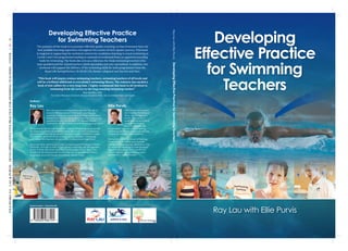 Ray Lau with Ellie Purvis
Developing
Effective Practice
for Swimming
Teachers
RayLauwithElliePurvisDevelopingEffectivePracticeforSwimmingTeachers
Developing Effective Practice
for Swimming Teachers
The purpose of this book is to promote effective quality teaching, so that swimmers have the
best possible learning experience throughout the course of their aquatic journey. This book
is targeted at supporting the technical content for candidates learning to teach swimming at
Levels 1 and 2 for programmes leading to national accreditation from an approved awarding
body for swimming. The book also acts as a reference for those swimming teachers who
have qualiﬁed and for school teachers (both specialists and non-specialists). In addition, this
textbook will support the delivery of the swimming skills for both programmes from the
Royal Life Saving Society UK (RLSS UK), Rookie Lifeguard and Survive and Save.
“This book will inspire trainee swimming teachers, swimming teachers of all levels and
will be a brilliant additional to everybody’s swimming library. The industry has needed a
book of this calibre for a very long time. I highly recommend this book to all involved in
swimming from the novice to the long standing swimming teacher.”
Brian Brinkley, MBE,
Two Time Olympian Swimmer (Bronze Medallist 1976), ASA Accredited Tutor and Coach
Ray Lau
Ray Lau has been teaching swimming since the age of
fourteen. He has tutored Level 1 and 2, teaching and
coaching swimming courses for more than twenty years,
during which time he has trained thousands of swimming
teachers/coaches. He is a RLSS UK National Trainer
Assessor for the Pool Lifeguard and Lifesaving programmes.
He has led the Survive and Save Club - Learn to Swim programme to hold
the industry’s premier Kitemark standard. Ray is currently an education
consultant and has held the position as Interim Head of School in London.
His expertise lies in teaching, learning, quality assurance, continuing
professional development and previously, leading school inspections.
Ray is currently undertaking an MSc in Learning and Teaching at Oxford
University. He holds an MBA in Educational Leadership and Management,
an MA in Music Education and a PGCE in Secondary Music. Ray is also
certiﬁed by the International Neuro-Linguistic Programming Trainers
Association as an NLP Master Practitioner, Master Coach.
Ellie Purvis
Ellie Purvis is Director of
the Excellent Performance
Team, an ASA approved
centre. Ellie has been
qualiﬁed as an accredited
tutor for over twenty
years. In addition, Ellie
is a specialist tutor for Level 3 coaching
swimming, pre-fundamentals and teaching
swimming to people with disabilities.
She has extensive experience in teaching
swimming to all abilities and currently
volunteers at a swimming club in Kent. Ellie
is currently completing an undergraduate
degree in osteopathy and is certiﬁed as
a neuro linguistic programming master
practitioner / hypnotherapist.
Authors:
9780993486104LAU&PURVISDEVELOPINGEFFECTIVEPRACTICEFORSWIMMINGTEACHERSCOVERCMYK
Teach to swim | Coach for life
9 780993 486104
 