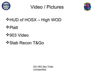 EA-18G Sea Trials
Unclassified
Video / Pictures
HUD of HOSX – High WOD
Platt
903 Video
Stab Recon T&Go
 