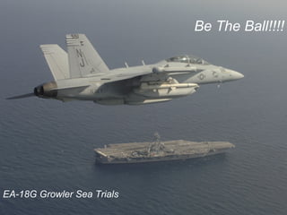 EA-18G Sea Trials
Unclassified
Be The Ball!!!!
EA-18G Growler Sea Trials
 