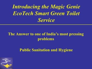Public Sanitation and Hygiene
The Answer to one of India’s most pressing
problems
Introducing the Magic Genie
EcoTech Smart Green Toilet
Service
 
