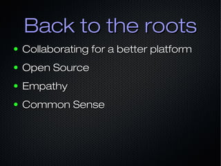Back to the rootsBack to the roots
● Collaborating for a better platformCollaborating for a better platform
● Open SourceOpen Source
● EmpathyEmpathy
● Common SenseCommon Sense
 