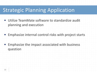  Utilize TeamMate software to standardize audit
planning and execution
 Emphasize internal control risks with project starts
 Emphasize the impact associated with business
question
10
Strategic Planning Application
 