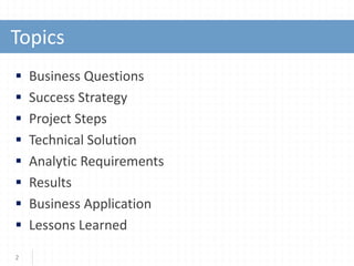 Topics
 Business Questions
 Success Strategy
 Project Steps
 Technical Solution
 Analytic Requirements
 Results
 Business Application
 Lessons Learned
2
 