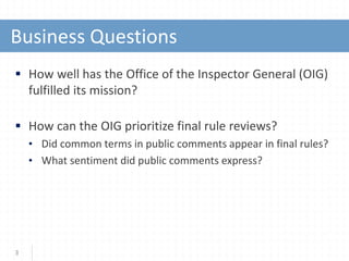 Business Questions
 How well has the Office of the Inspector General (OIG)
fulfilled its mission?
 How can the OIG prioritize final rule reviews?
• Did common terms in public comments appear in final rules?
• What sentiment did public comments express?
3
 