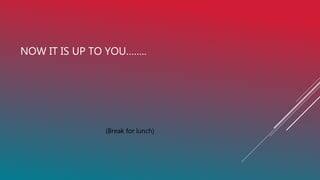 (Break for lunch)
NOW IT IS UP TO YOU……..
 