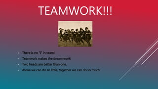 TEAMWORK!!!
• There is no “I” in team!
• Teamwork makes the dream work!
• Two heads are better than one.
• Alone we can do so little, together we can do so much.
 