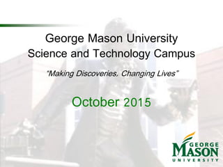 George Mason University
Science and Technology Campus
“Making Discoveries, Changing Lives”
October 2015
 