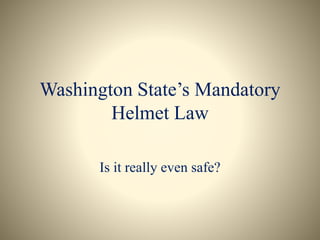 Washington State’s Mandatory
Helmet Law
Is it really even safe?
 