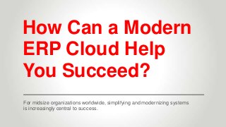 How Can a Modern
ERP Cloud Help
You Succeed?
For midsize organizations worldwide, simplifying and modernizing systems
is increasingly central to success.
 