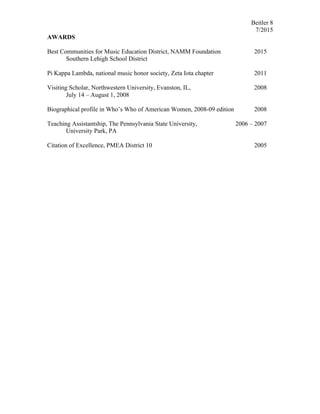 Beitler 8
7/2015
AWARDS
Best Communities for Music Education District, NAMM Foundation 2015
Southern Lehigh School District
Pi Kappa Lambda, national music honor society, Zeta Iota chapter 2011
Visiting Scholar, Northwestern University, Evanston, IL, 2008
July 14 – August 1, 2008
Biographical profile in Who’s Who of American Women, 2008-09 edition 2008
Teaching Assistantship, The Pennsylvania State University, 2006 – 2007
University Park, PA
Citation of Excellence, PMEA District 10 2005
 