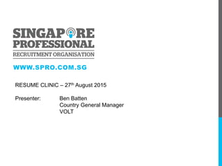 WWW.SPRO.COM.SG
RESUME CLINIC – 27th August 2015
Presenter: Ben Batten
Country General Manager
VOLT
 