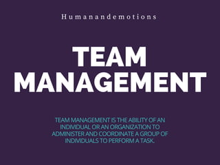 TEAM
MANAGEMENT
TEAM MANAGEMENT IS THE ABILITY OF AN
INDIVIDUAL OR AN ORGANIZATION TO
ADMINISTER AND COORDINATE A GROUP OF
INDIVIDUALS TO PERFORM A TASK.
H u m a n a n d e m o t i o n s
 